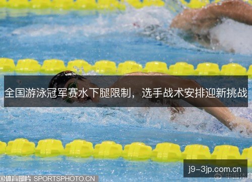 全国游泳冠军赛水下腿限制，选手战术安排迎新挑战