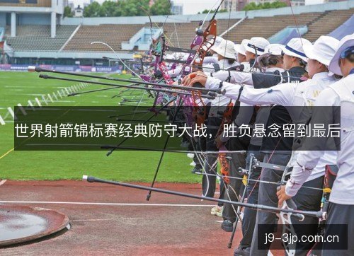 世界射箭锦标赛经典防守大战,胜负悬念留到最后 世界射箭锦标赛经典防守大战,胜负悬念留到最后